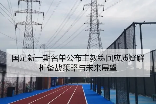 国足新一期名单公布主教练回应质疑解析备战策略与未来展望
