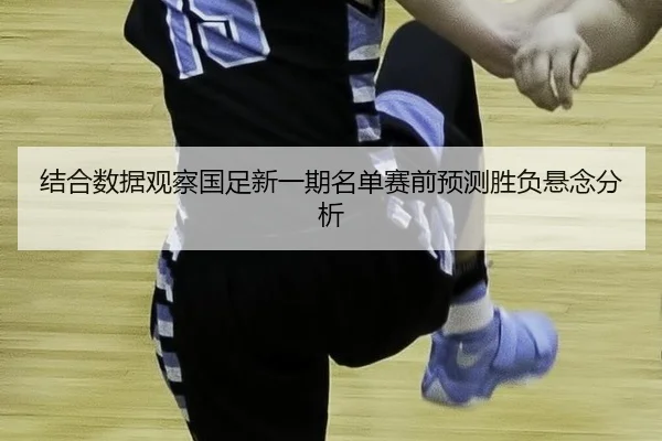 jie-he-shu-ju-guan-cha-guo-zu-xin-yi-qi-ming-dan-sai-qian-yu-ce-sheng-fu-xuan-nian-fen-xi-2-759.jpg